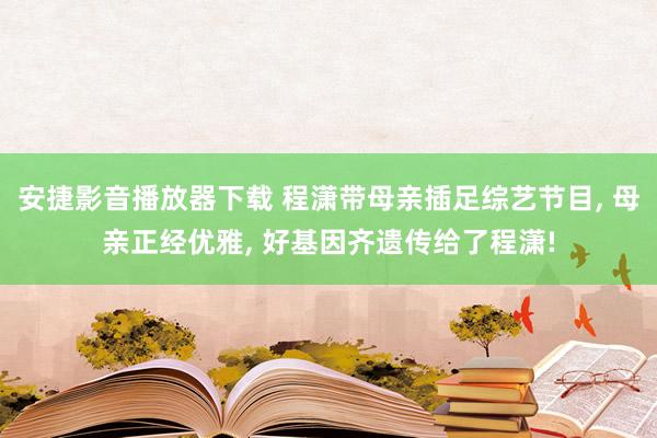 安捷影音播放器下载 程潇带母亲插足综艺节目, 母亲正经优雅, 好基因齐遗传给了程潇!
