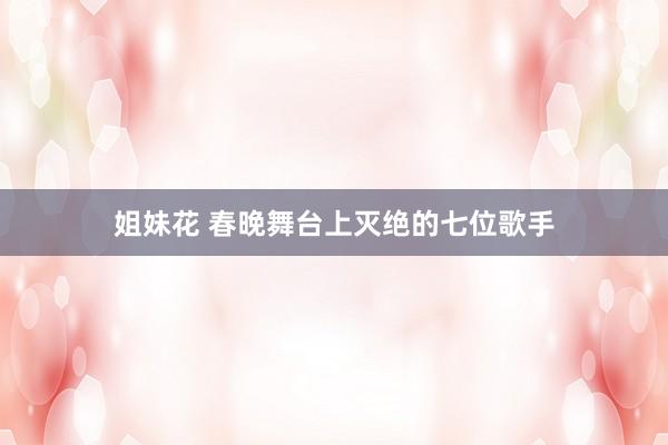 姐妹花 春晚舞台上灭绝的七位歌手