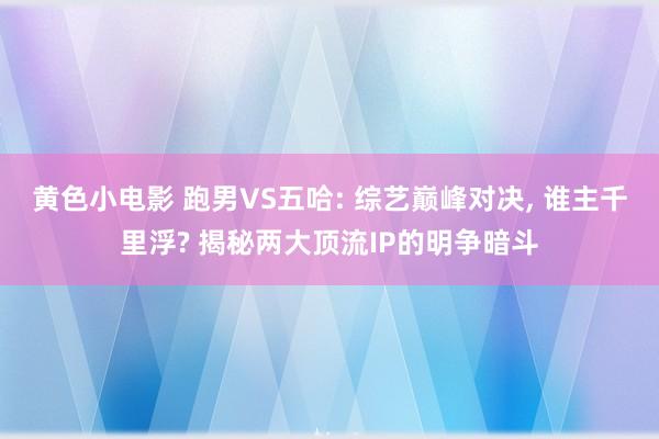 黄色小电影 跑男VS五哈: 综艺巅峰对决, 谁主千里浮? 揭秘两大顶流IP的明争暗斗