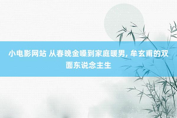 小电影网站 从春晚金嗓到家庭暖男, 牟玄甫的双面东说念主生