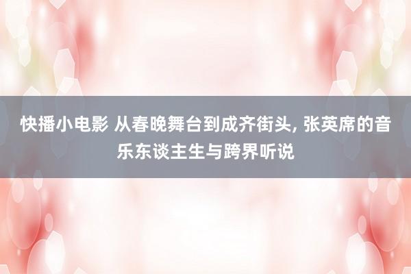 快播小电影 从春晚舞台到成齐街头, 张英席的音乐东谈主生与跨界听说
