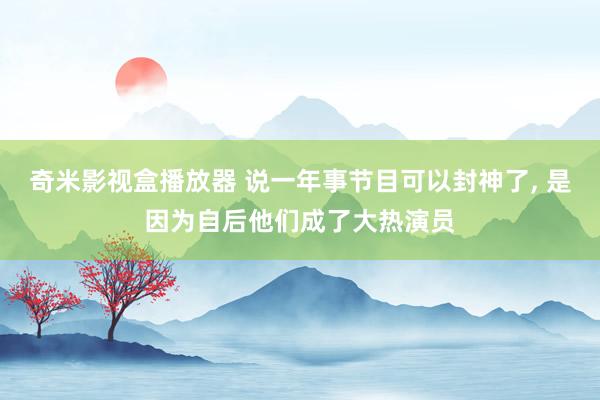 奇米影视盒播放器 说一年事节目可以封神了, 是因为自后他们成了大热演员