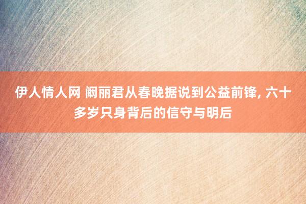 伊人情人网 阚丽君从春晚据说到公益前锋, 六十多岁只身背后的信守与明后