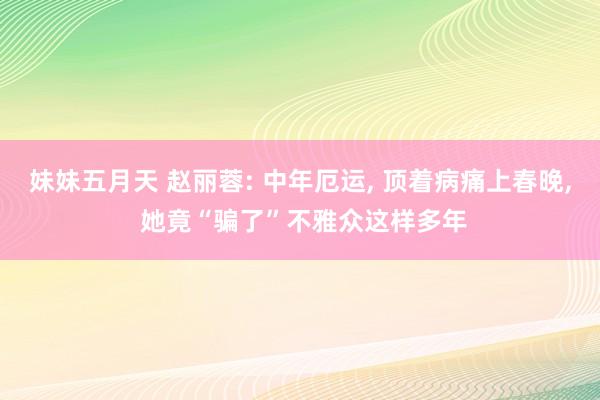 妹妹五月天 赵丽蓉: 中年厄运, 顶着病痛上春晚, 她竟“骗了”不雅众这样多年