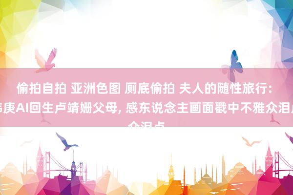 偷拍自拍 亚洲色图 厕底偷拍 夫人的随性旅行: 韩庚AI回生卢靖姗父母, 感东说念主画面戳中不雅众泪点