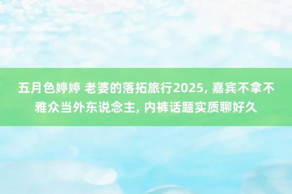 五月色婷婷 老婆的落拓旅行2025, 嘉宾不拿不雅众当外东说念主, 内裤话题实质聊好久