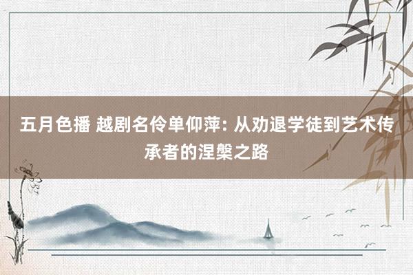 五月色播 越剧名伶单仰萍: 从劝退学徒到艺术传承者的涅槃之路