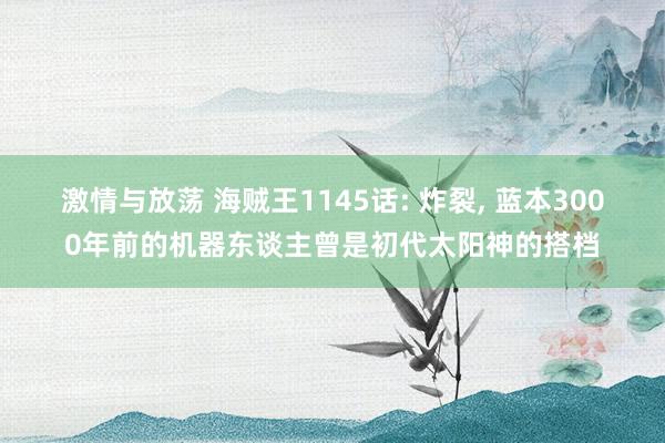 激情与放荡 海贼王1145话: 炸裂, 蓝本3000年前的机器东谈主曾是初代太阳神的搭档