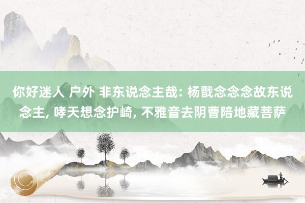 你好迷人 户外 非东说念主哉: 杨戬念念念故东说念主, 哮天想念护崎, 不雅音去阴曹陪地藏菩萨