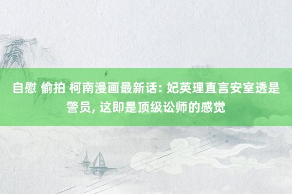 自慰 偷拍 柯南漫画最新话: 妃英理直言安室透是警员, 这即是顶级讼师的感觉