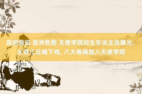 自拍偷拍 亚洲色图 天使学院招生东谈主选曝光, 火灵儿云曦下线, 八大袼褙加入天使学院