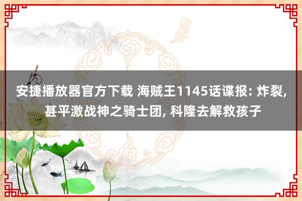 安捷播放器官方下载 海贼王1145话谍报: 炸裂, 甚平激战神之骑士团, 科隆去解救孩子