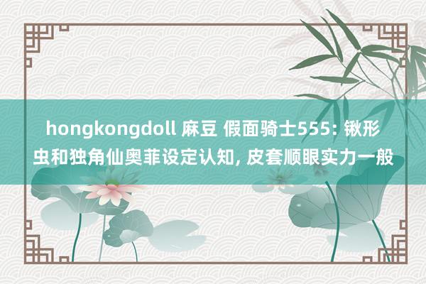 hongkongdoll 麻豆 假面骑士555: 锹形虫和独角仙奥菲设定认知, 皮套顺眼实力一般