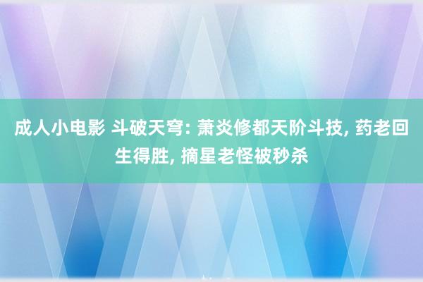 成人小电影 斗破天穹: 萧炎修都天阶斗技, 药老回生得胜, 摘星老怪被秒杀