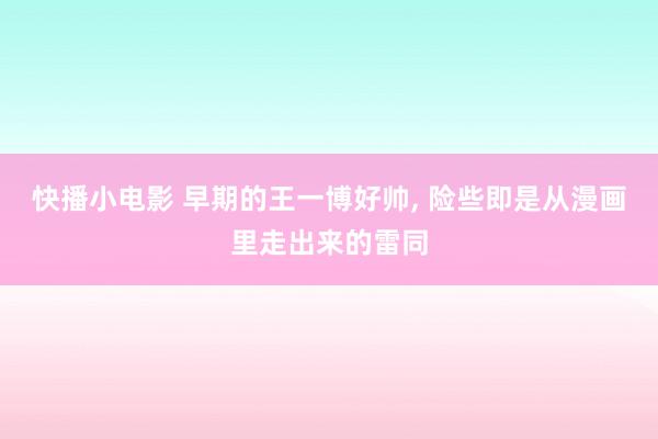 快播小电影 早期的王一博好帅, 险些即是从漫画里走出来的雷同
