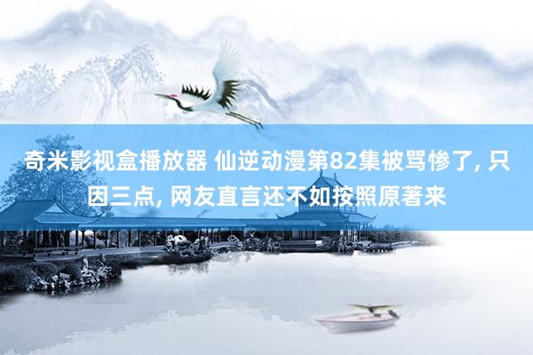 奇米影视盒播放器 仙逆动漫第82集被骂惨了, 只因三点, 网友直言还不如按照原著来