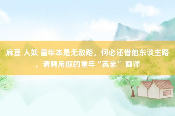 麻豆 人妖 童年本是无敌路，何必还借他东谈主路，请聘用你的童年“英豪” 画师