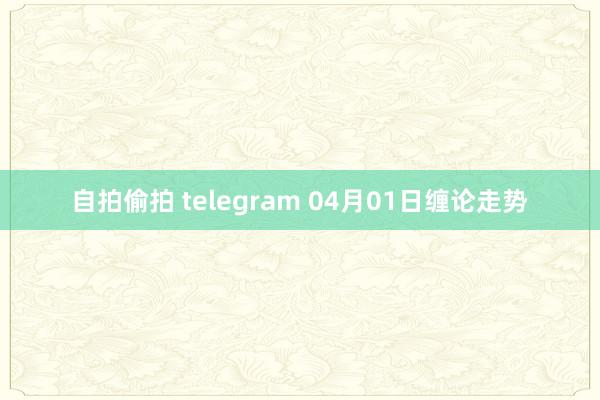 自拍偷拍 telegram 04月01日缠论走势