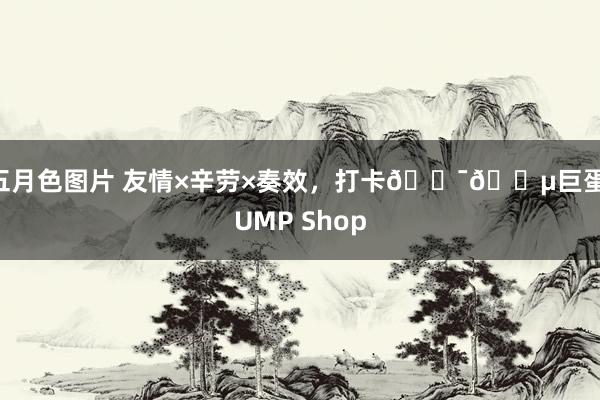 五月色图片 友情×辛劳×奏效，打卡🇯🇵巨蛋JUMP Shop