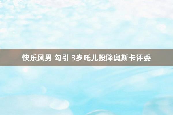 快乐风男 勾引 3岁吒儿投降奥斯卡评委