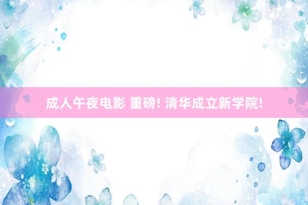 成人午夜电影 重磅! 清华成立新学院!