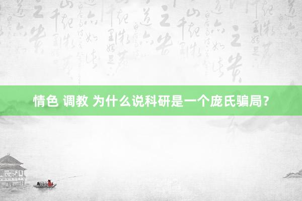 情色 调教 为什么说科研是一个庞氏骗局？