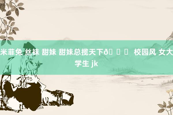 米菲兔 丝袜 甜妹 甜妹总揽天下🎀 校园风 女大学生 jk