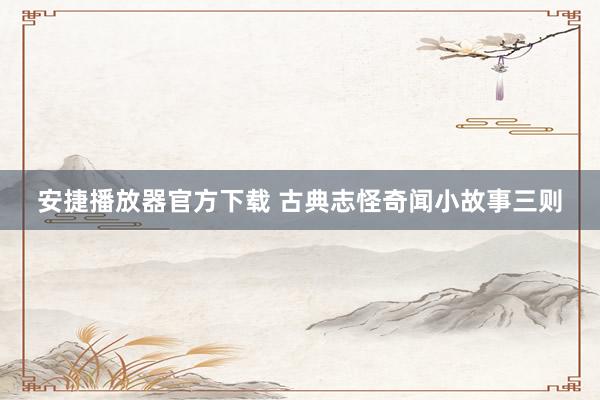 安捷播放器官方下载 古典志怪奇闻小故事三则