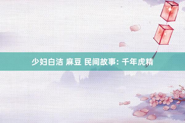 少妇白洁 麻豆 民间故事: 千年虎精