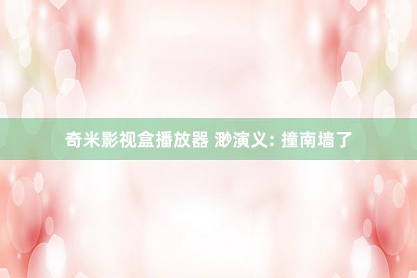 奇米影视盒播放器 渺演义: 撞南墙了