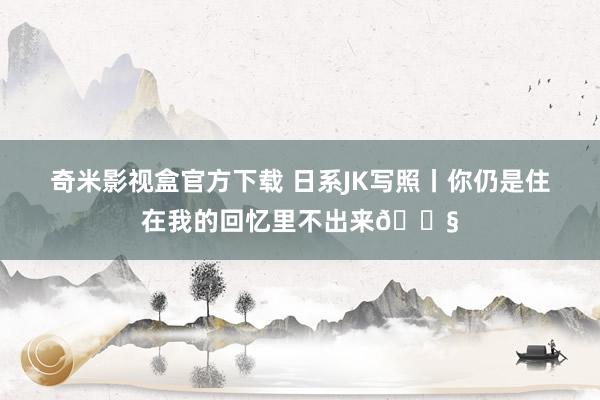奇米影视盒官方下载 日系JK写照丨你仍是住在我的回忆里不出来🎧