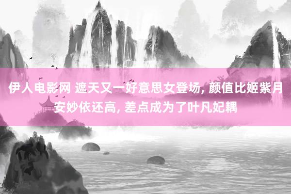 伊人电影网 遮天又一好意思女登场, 颜值比姬紫月安妙依还高, 差点成为了叶凡妃耦