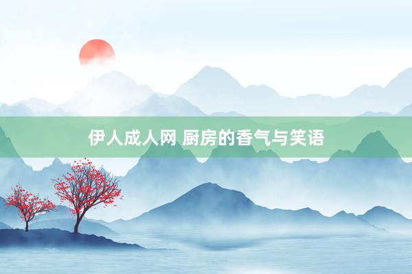 伊人成人网 厨房的香气与笑语
