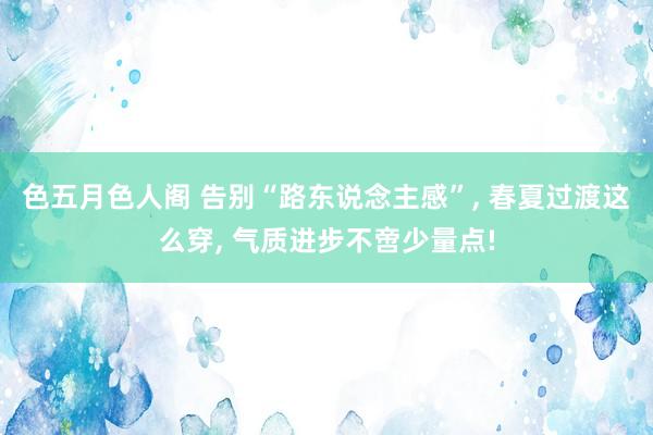 色五月色人阁 告别“路东说念主感”, 春夏过渡这么穿, 气质进步不啻少量点!