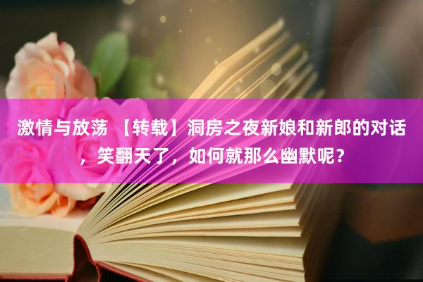 激情与放荡 【转载】洞房之夜新娘和新郎的对话，笑翻天了，如何就那么幽默呢？