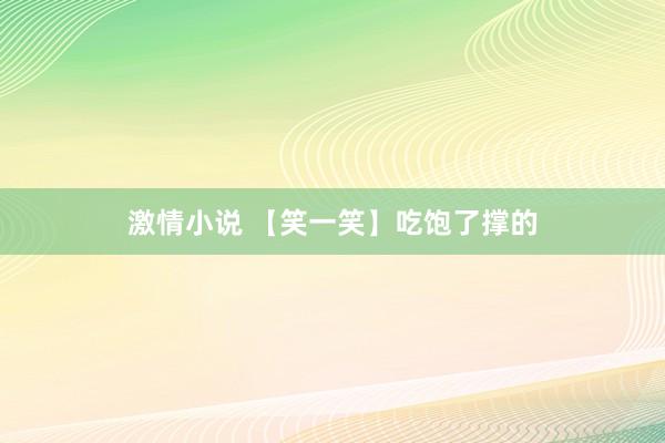 激情小说 【笑一笑】吃饱了撑的