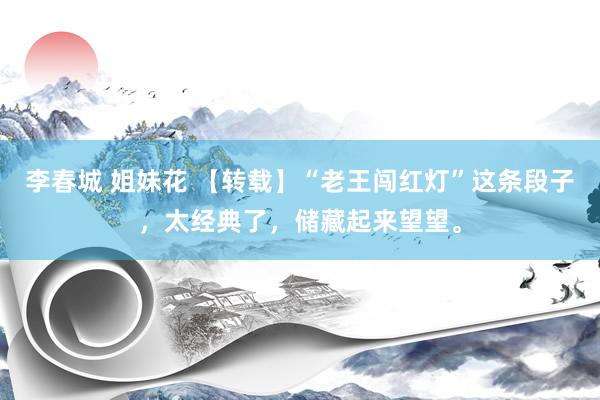 李春城 姐妹花 【转载】“老王闯红灯”这条段子，太经典了，储藏起来望望。