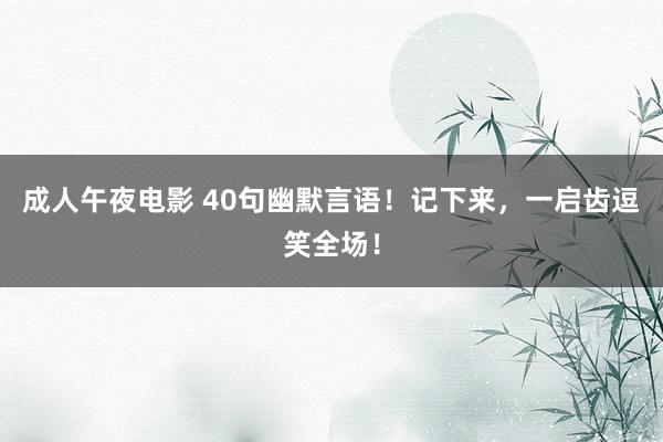 成人午夜电影 40句幽默言语！记下来，一启齿逗笑全场！
