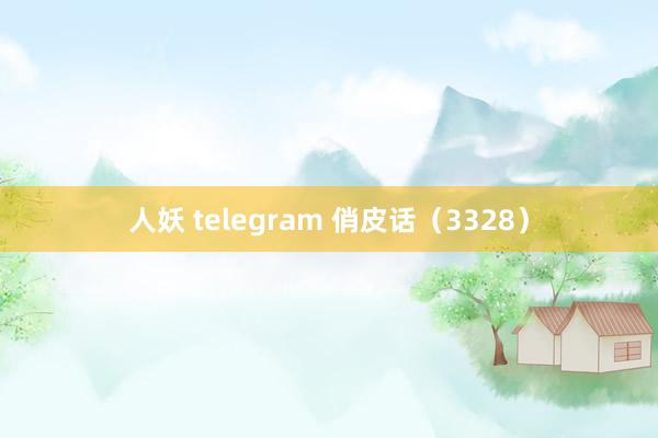 人妖 telegram 俏皮话（3328）