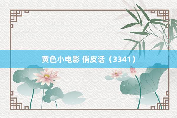黄色小电影 俏皮话（3341）