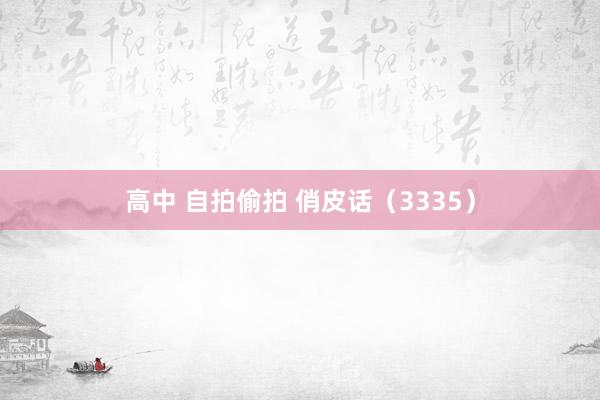 高中 自拍偷拍 俏皮话（3335）