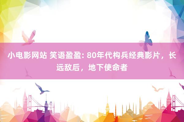 小电影网站 笑语盈盈: 80年代构兵经典影片，长远敌后，地下使命者