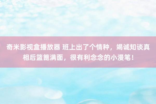 奇米影视盒播放器 班上出了个情种，竭诚知谈真相后篮篦满面，很有利念念的小漫笔！