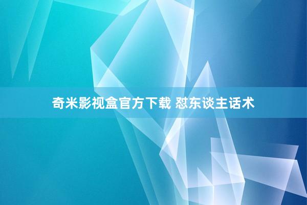 奇米影视盒官方下载 怼东谈主话术