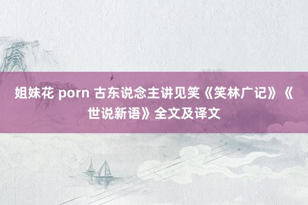 姐妹花 porn 古东说念主讲见笑《笑林广记》《世说新语》全文及译文
