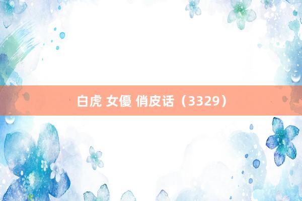 白虎 女優 俏皮话（3329）