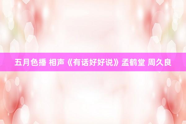 五月色播 相声《有话好好说》孟鹤堂 周久良
