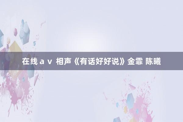 在线ａｖ 相声《有话好好说》金霏 陈曦