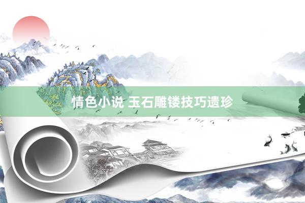 情色小说 玉石雕镂技巧遗珍