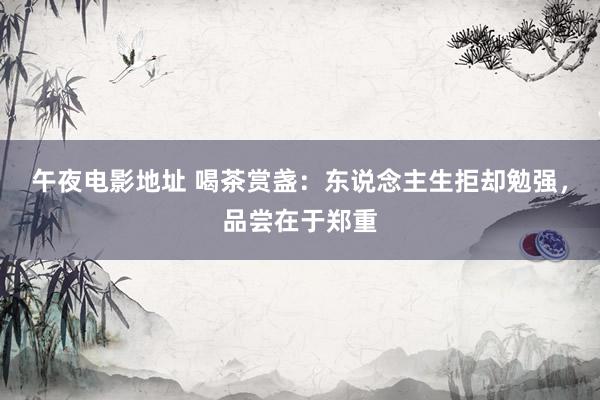 午夜电影地址 喝茶赏盏：东说念主生拒却勉强，品尝在于郑重